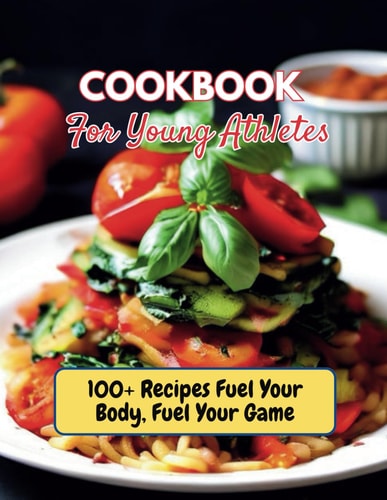 Cookbook For Young Athletes 100+ Recipes Fuel Your Body, Fuel Your Game