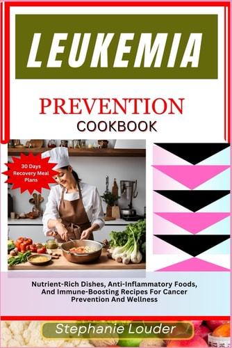 Leukemia Prevention Cookbook Nutrient-Rich Dishes, Anti-Inflammatory Foods, And Immune-Boosting Recipes For Cancer Prevention And Wellness