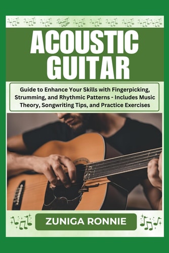 Acoustic Guitar Guide to Enhance Your Skills with Fingerpicking, Strumming, and Rhythmic Patterns - Includes Music Theory, Songwriting Tips, and Practice Exercises
