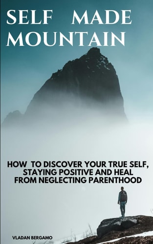 Self Made Mountain How to Discover Your True Self, Staying Positive and Heal from Neglecting Parenthood