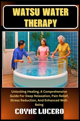 Watsu Water Therapy Unlocking Healing, A Comprehensive Guide For Deep Relaxation, Pain Relief, Stress Reduction, And Enhanced Well-Being