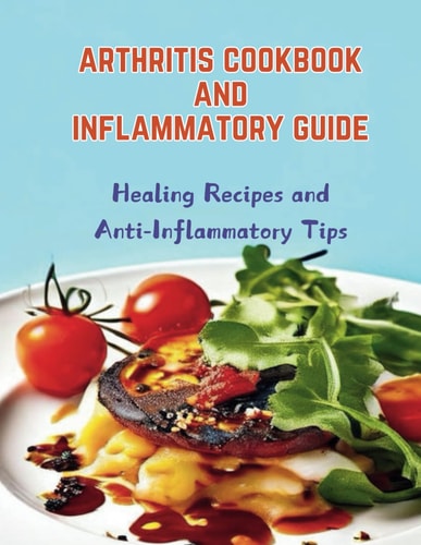 Arthritis Cookbook and Inflammatory Guide Healing Recipes and Anti-Inflammatory Tips