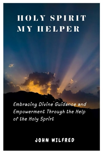 Holy Spirit My Helper Embracing Divine Guidance and Empowerment Through the Help of the Holy Spirit