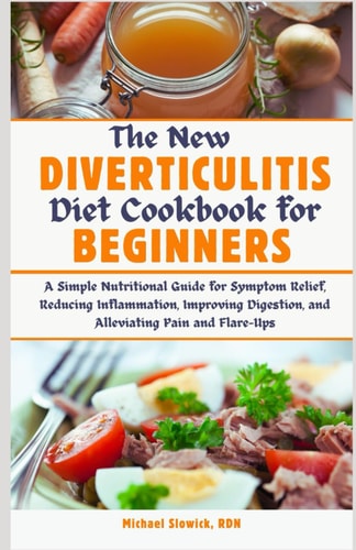 The New Diverticulitis Diet Cookbook for Beginners A Simple Nutritional Guide for Symptom Relief, Reducing Inflammation, Improving Digestion, and Alleviating Pain and Flare-Ups