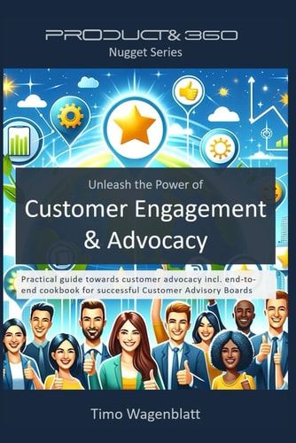 Unleash the Power of Customer Engagement & Advocacy Practical Guide Towards Customer Advocacy Incl. End-to-end Cookbook for Successful Customer Advisory Boards