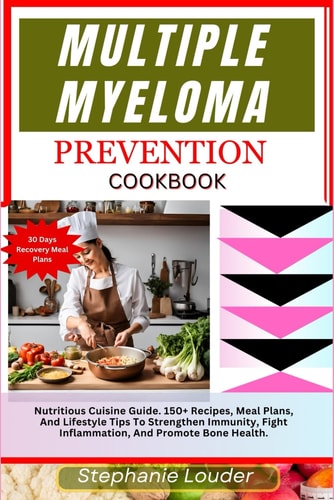 Multiple Myeloma Prevention Cookbook Nutritious Cuisine Guide. 150+ Recipes, Meal Plans, And Lifestyle Tips To Strengthen Immunity, Fight Inflammation, And Promote Bone Health.