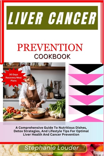 Liver Cancer Prevention Cookbook A Comprehensive Guide To Nutritious Dishes, Detox Strategies, And Lifestyle Tips For Optimal Liver Health And Cancer Prevention