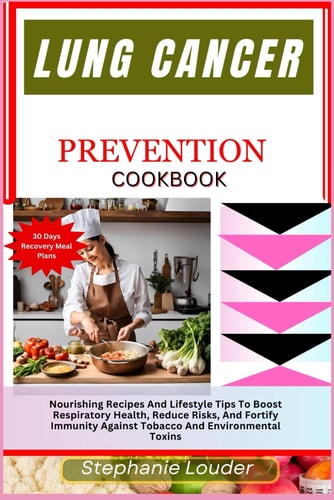 Lung Cancer Prevention Cookbook Nourishing Recipes And Lifestyle Tips To Boost Respiratory Health, Reduce Risks, And Fortify Immunity Against Tobacco And Environmental Toxins