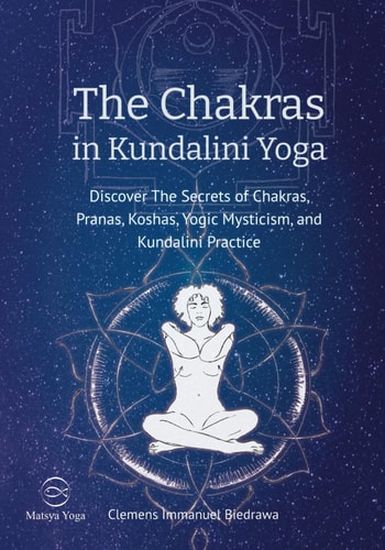 The Chakras in Kundalini Yoga Discover The Secrets of Chakras, Pranas, Koshas, Yogic Mysticism, and Kundalini Practice