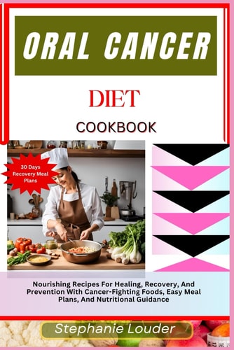 ORAL CANCER DIET COOKBOOK Nourishing Recipes for Healing, Recovery, and Prevention With... Cancer-fighting Foods, Easy Meal Plans, and