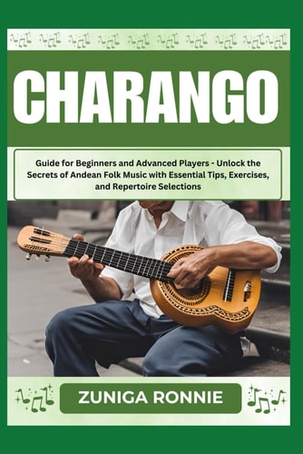 Charango Guide for Beginners and Advanced Players - Unlock the Secrets of Andean Folk Music with Essential Tips, Exercises, and Repertoire Selections