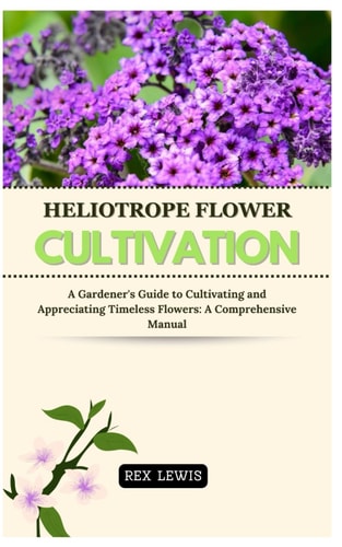 Heliotrope Flower Cultivation A Gardener's Guide to Cultivating and Appreciating Timeless Flowers: A Comprehensive Manual