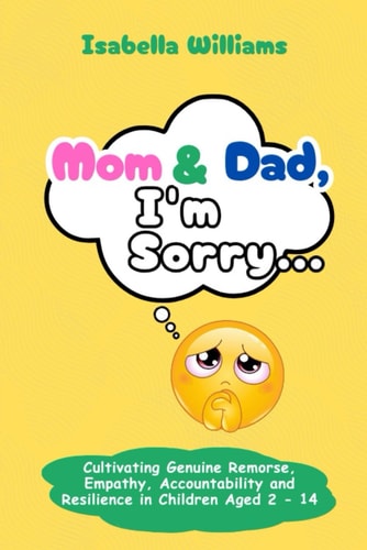 "Mom and Dad, I'm Sorry Cultivating Genuine Remorse, Empathy, Accountability, and Resilience in Children