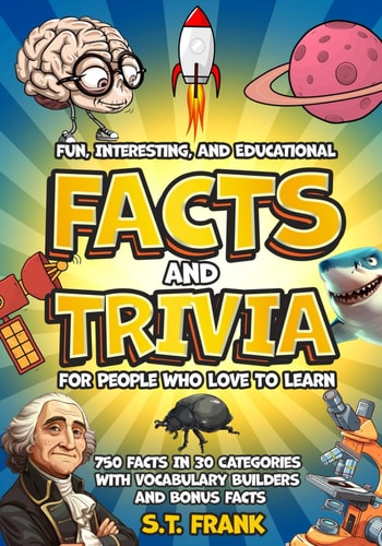 Fun, Interesting, And Educational Facts And Trivia For People Who Love To Learn 750 Facts In 30 Categories With Vocabulary Builders and Bonus Facts