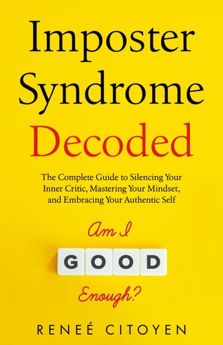 IMPOSTER SYNDROM DECODED The Complete Guide to Silencing Your Inner Critic, Mastering Your... Mindset, and Embracing Your Authentic Self