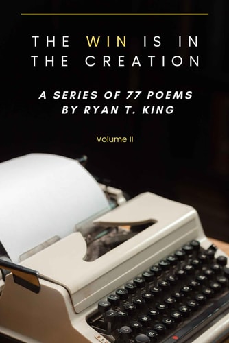 The Win Is In The Creation - A Series of 77 Poems by Ryan T. King