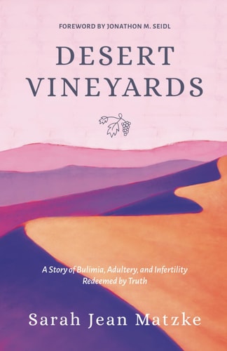 Desert Vineyards A Story of Bulimia, Adultery, and Infertility Redeemed by Truth