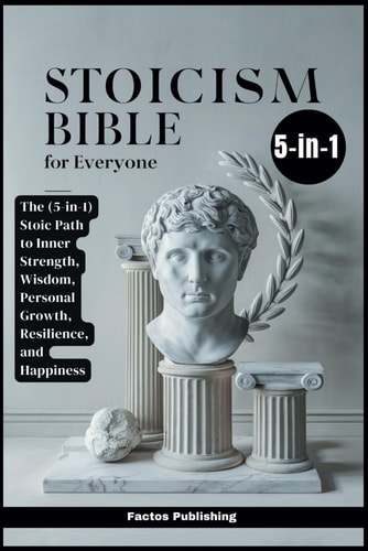 Stoicism Bible for Everyone The (5-in-1) Stoic Path to Inner Strength, Wisdom, Personal Growth, Resilience, and Happiness