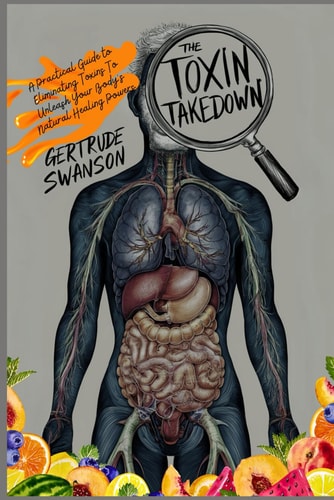 TOXIN TAKEDOWN A Practical Guide to Eliminating Toxins to Unleash Your Body's Natural Healing... Powers