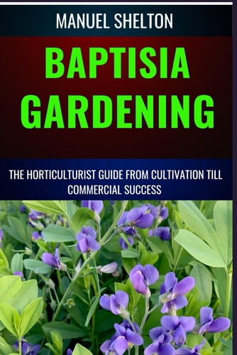 BAPTISIA GARDENING HORTICULTURIST GUIDE FROM CULTIVATION TILL COMMMERCIAL SUCCESS ... Horticulturist's Manual from Cultivation Tips to