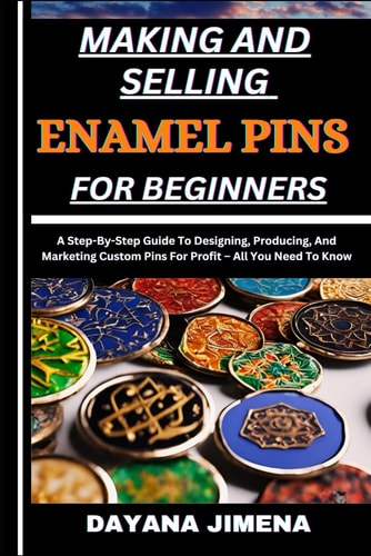 Making and Selling Enamel Pins for Beginners A Step-By-Step Guide To Designing, Producing, And Marketing Custom Pins For Profit - All You Need To Know
