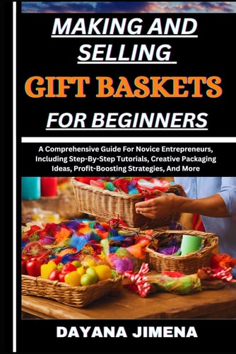 Making and Selling Gift Baskets for Beginners A Comprehensive Guide For Novice Entrepreneurs, Including Step-By-Step Tutorials, Creative Packaging Ideas, Profit-Boosting Strategies, And More