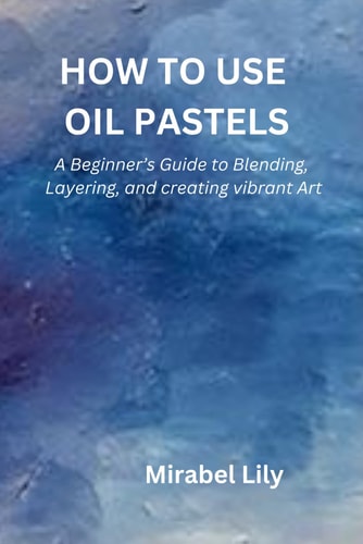 HOW TO USE OIL PASTELS A Beginner's Guide to Blending, Layering, and Creating Vibrant Art