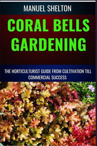 CORAL BELLS GARDENING HORTICULTURISTS GUIDE FROM CULTIVATION TILL COMMMERCIAL SUCCESS Ultimate... Manual for Coral Bells Gardening, Expert Tips