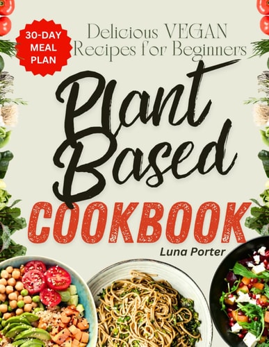 The Ultimate Plant-Based Diet Cookbook for Beginners Delicious Vegan Recipes with 30 Day Meal Plan for Breakfast, Lunch and Dinner. Cook Wholesome Green Foods For Healthy, Long Life and Weight