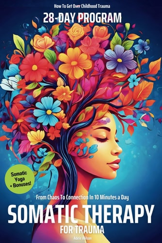 Somatic Therapy for Trauma A 28-Day Program from Chaos To Connection in Just 10 Minutes a Day A Loving Step-by-Step Guide for Nervous System Regulation with Somatic Experiencing Exercises