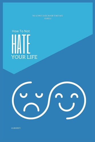 How To Not Hate Your Life The Ultimate Guide on How To Not Hate Yourself