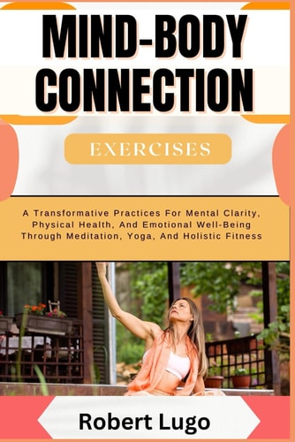 MIND-BODY CONNECTION Exercises A Transformative Practices For Mental Clarity, Physical Health, And Emotional Well-Being Through Meditation, Yoga, And Holistic Fitness