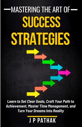 Mastering the Art of Success Strategies Learn to Set Clear Goals, Craft Your Path to Achievement, Master Time Management, and Turn Your Dreams Into Reality