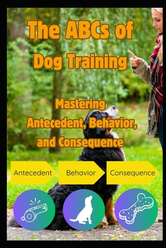 ABCS OF DOG TRAINING Mastering Antecedent, Behavior and Consequence