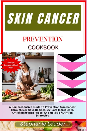 Skin Cancer Prevention Cookbook A Comprehensive Guide To Prevention Skin Cancer Through Delicious Recipes, UV-Safe Ingredients, Antioxidant-Rich Foods, And Holistic Nutrition Strategies