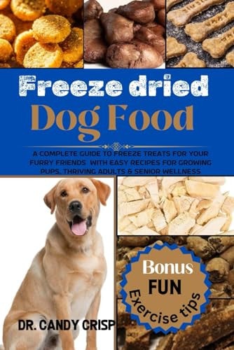 Freeze Dried Dog Food A Complete Guide to Freeze Treats for Your Furry Friends with Easy Recipes for Growing Pups, Thriving Adults & Senior Wellness