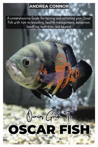 Oscar Fish A Comprehensive Guide for Raising and Nurturing Your Oscar Fish with Tips on Breeding, Health Management, Behavior, Handling, Nutrition, and Beyond.
