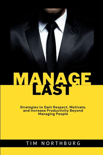 Manage Last Strategies to Gain Respect, Motivate, and Increase Productivity Beyond Managing People