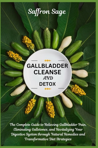 Gallbladder Cleanse and Detox The Complete Guide to Relieving Gallbladder Pain, Eliminating Gallstones, and Revitalizing Your Digestive System Through Natural Remedies