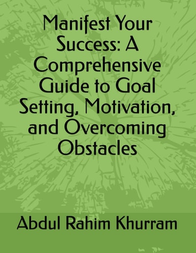 Manifest Your Success A Comprehensive Guide to Goal Setting, Motivation, and Overcoming Obstacles