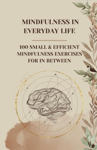 Mindfulness in Everyday Life 100 Small & Efficient Mindfulness Exercises for in Between