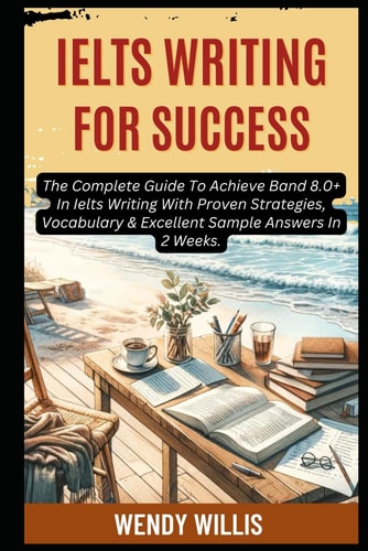 Ielts Writing For Success The Complete Guide To Achieve Band 8.0+ In Ielts Writing With Proven Strategies, Vocabulary & Excellent Sample Answers In 2 Weeks.