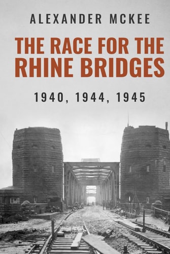 The Race for the Rhine Bridges: 1940, 1944, 1945 (Alexander McKee Presents: Key Engagements in World War II)