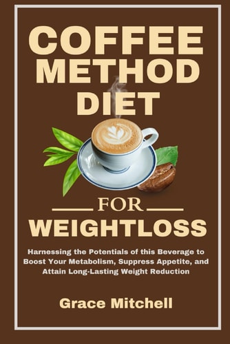 Coffee Method Diet for Weight Loss Harnessing the Potentials of this Beverage to Boost Your Metabolism, Suppress Appetite, and Attain Long-Lasting Weight Reduction