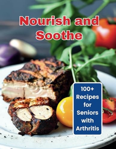 Nourish and Soothe 100+ Recipes for Seniors with Arthritis