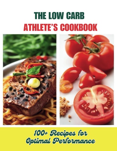 The Low Carb Athlete's Cookbook 100+ Recipes for Optimal Performance