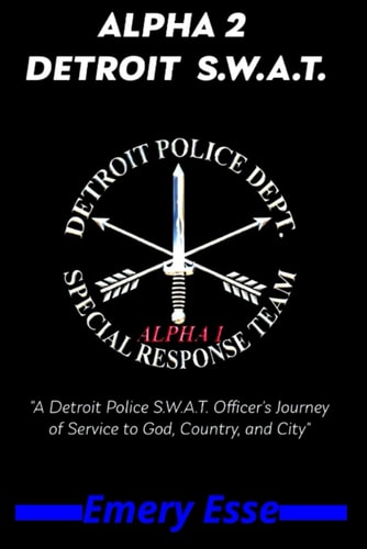 Alpha 2 Detroit S.W.A.T. A Detroit Police S.W.A.T. Officer's Journey of Service to God, Country, and City