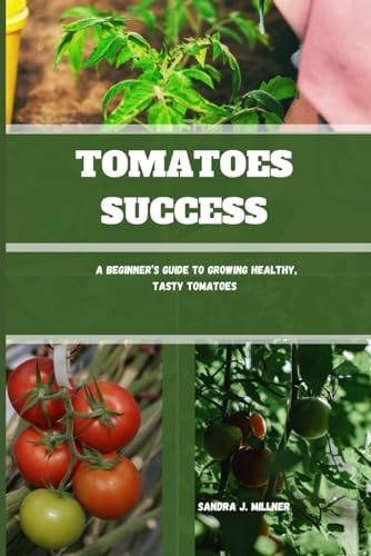 Tomatoes Success A Beginner's Guide to Growing Healthy, Tasty Tomatoes