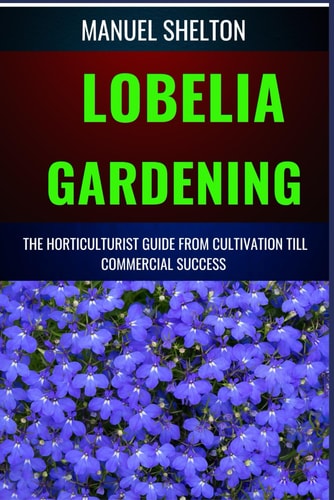 Lobelia Gardening Horticulturists Guide from Cultivation Till Commmercial Success The Comprehensive Handbook for Cultivation, Maintenance, Expert Tips for Blooming Success from Seed to Market