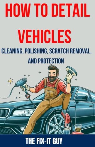 How to Detail Vehicles - Cleaning, Polishing, Scratch Removal, and Protection Proven Techniques for Interior and Exterior Detailing, Paint Correction, and Ceramic Coating